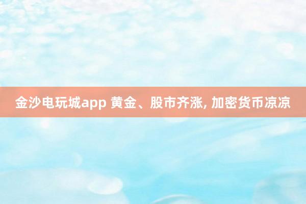 金沙电玩城app 黄金、股市齐涨, 加密货币凉凉