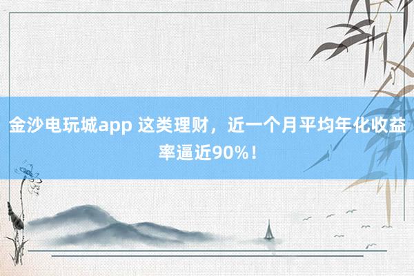 金沙电玩城app 这类理财，近一个月平均年化收益率逼近90%！