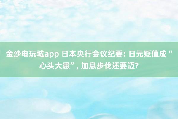 金沙电玩城app 日本央行会议纪要: 日元贬值成“心头大患”, 加息步伐还要迈?