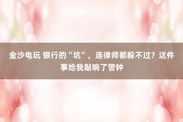 金沙电玩 银行的“坑”,连律师都躲不过?这件事给我敲响了警钟