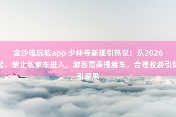 金沙电玩城app 少林寺新规引热议：从2026年起，禁止私家车进入，游客需乘摆渡车，合理收费引深思