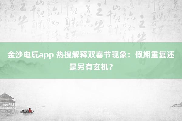 金沙电玩app 热搜解释双春节现象:假期重复还是另有玄机?