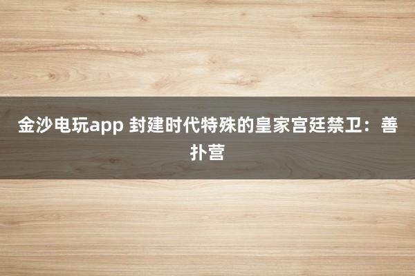 金沙电玩app 封建时代特殊的皇家宫廷禁卫：善扑营