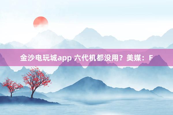 金沙电玩城app 六代机都没用？美媒：F