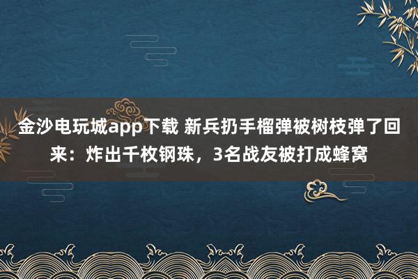 金沙电玩城app下载 新兵扔手榴弹被树枝弹了回来：炸出千枚钢珠，3名战友被打成蜂窝