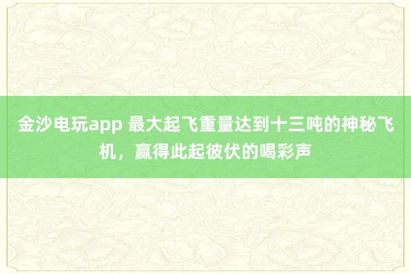 金沙电玩app 最大起飞重量达到十三吨的神秘飞机,赢得此起彼伏的喝彩声