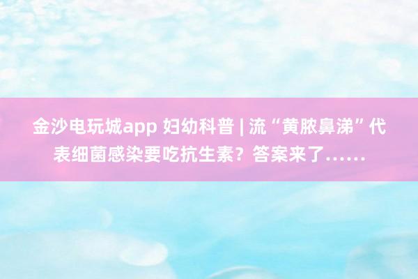 金沙电玩城app 妇幼科普 | 流“黄脓鼻涕”代表细菌感染要吃抗生素?答案来了……