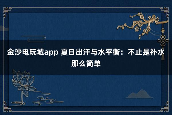 金沙电玩城app 夏日出汗与水平衡:不止是补水那么简单
