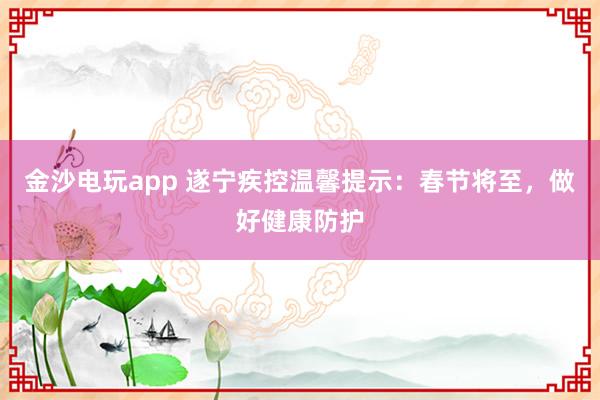 金沙电玩app 遂宁疾控温馨提示：春节将至，做好健康防护