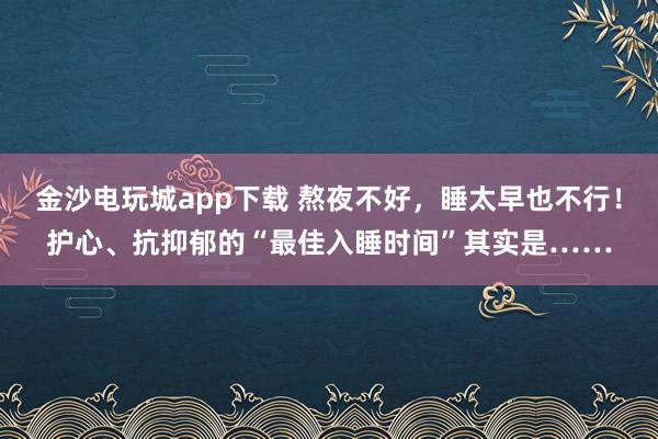 金沙电玩城app下载 熬夜不好，睡太早也不行！护心、抗抑郁的“最佳入睡时间”其实是……