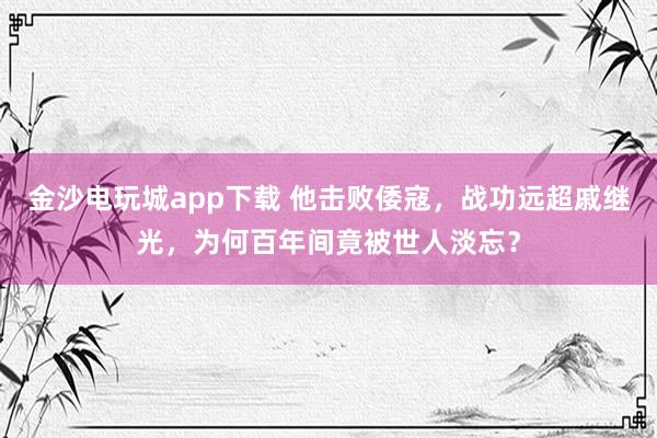 金沙电玩城app下载 他击败倭寇,战功远超戚继光,为何百年间竟被世人淡忘?