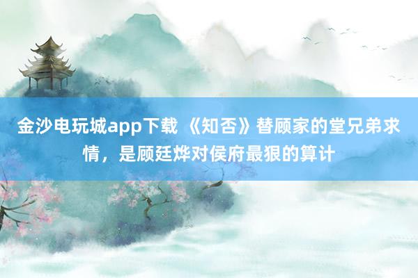 金沙电玩城app下载 《知否》替顾家的堂兄弟求情,是顾廷烨对侯府最狠的算计
