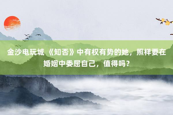 金沙电玩城 《知否》中有权有势的她,照样要在婚姻中委屈自己,值得吗?