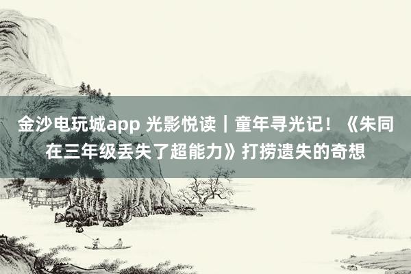 金沙电玩城app 光影悦读|童年寻光记!《朱同在三年级丢失了超能力》打捞遗失的奇想