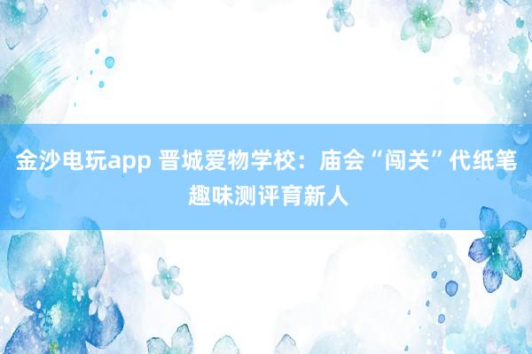 金沙电玩app 晋城爱物学校：庙会“闯关”代纸笔 趣味测评育新人