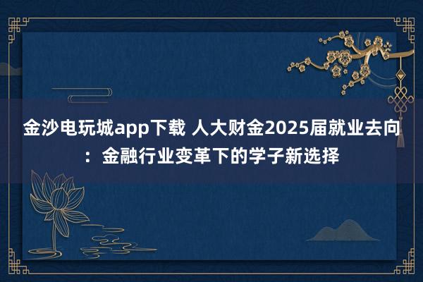 金沙电玩城app下载 人大财金2025届就业去向：金融行业变革下的学子新选择