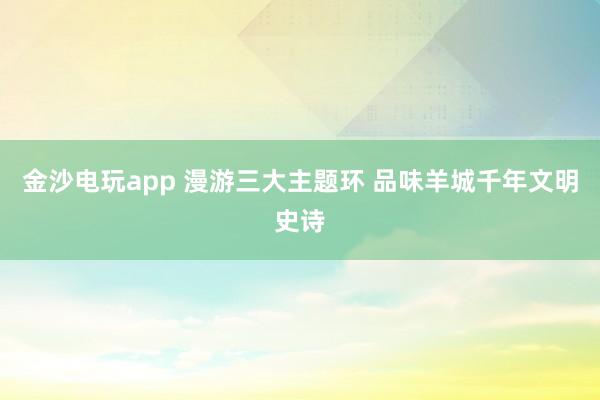 金沙电玩app 漫游三大主题环 品味羊城千年文明史诗