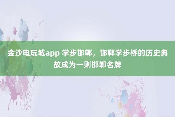 金沙电玩城app 学步邯郸,邯郸学步桥的历史典故成为一则邯郸名牌