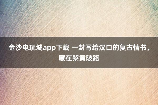 金沙电玩城app下载 一封写给汉口的复古情书,藏在黎黄陂路