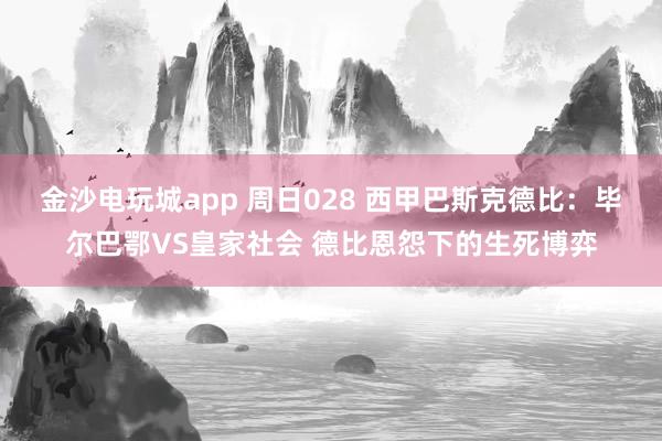 金沙电玩城app 周日028 西甲巴斯克德比：毕尔巴鄂VS皇家社会 德比恩怨下的生死博弈
