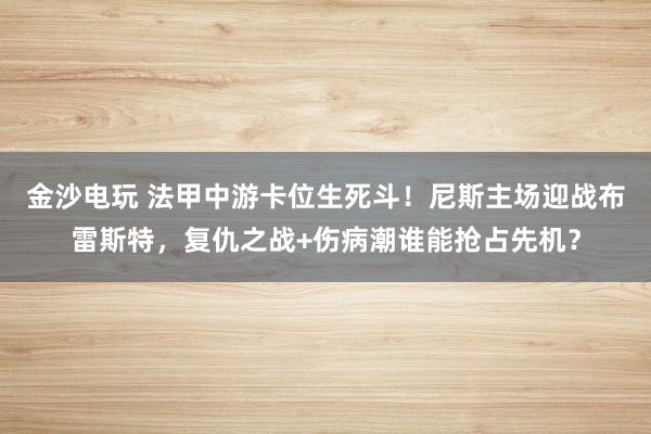 金沙电玩 法甲中游卡位生死斗！尼斯主场迎战布雷斯特，复仇之战+伤病潮谁能抢占先机？