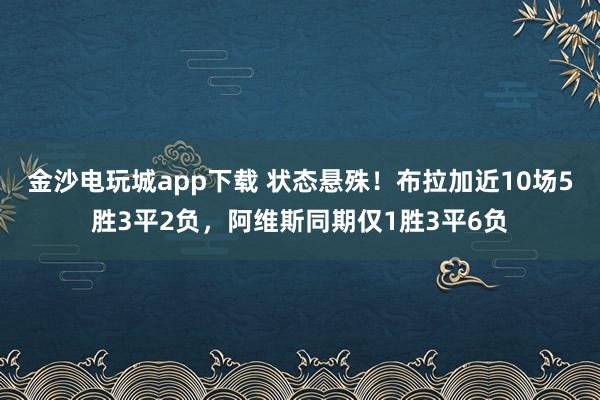 金沙电玩城app下载 状态悬殊!布拉加近10场5胜3平2负,阿维斯同期仅1胜3平6负