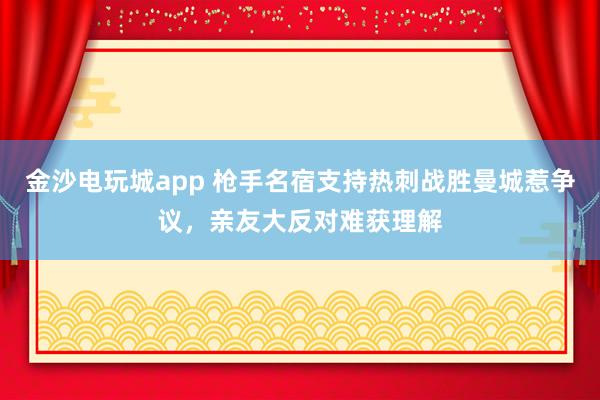 金沙电玩城app 枪手名宿支持热刺战胜曼城惹争议，亲友大反对难获理解