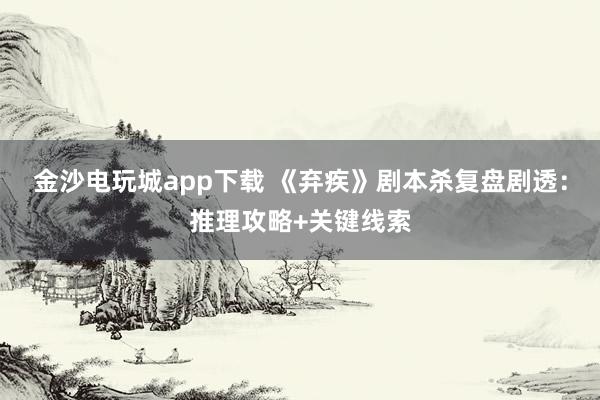 金沙电玩城app下载 《弃疾》剧本杀复盘剧透：推理攻略+关键线索