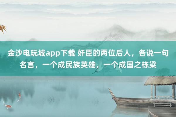 金沙电玩城app下载 奸臣的两位后人，各说一句名言，一个成民族英雄，一个成国之栋梁