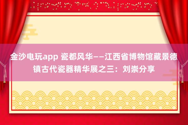 金沙电玩app 瓷都风华——江西省博物馆藏景德镇古代瓷器精华展之三:刘崇分享
