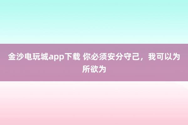 金沙电玩城app下载 你必须安分守己，我可以为所欲为