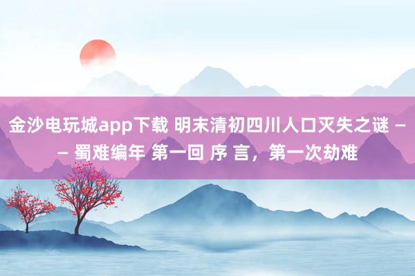 金沙电玩城app下载 明末清初四川人口灭失之谜 —— 蜀难编年 第一回 序 言，第一次劫难