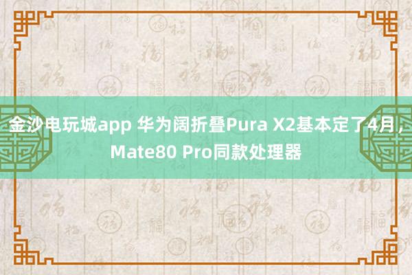 金沙电玩城app 华为阔折叠Pura X2基本定了4月,Mate80 Pro同款处理器