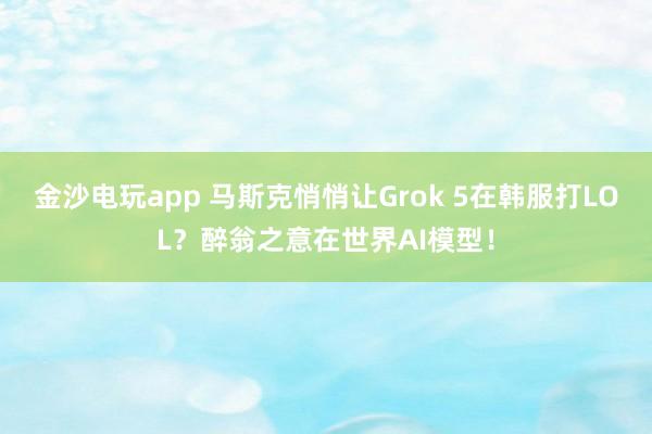 金沙电玩app 马斯克悄悄让Grok 5在韩服打LOL?醉翁之意在世界AI模型!