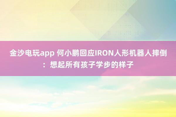 金沙电玩app 何小鹏回应IRON人形机器人摔倒:想起所有孩子学步的样子