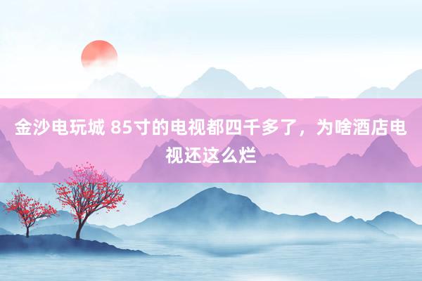 金沙电玩城 85寸的电视都四千多了，为啥酒店电视还这么烂