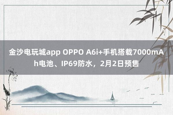 金沙电玩城app OPPO A6i+手机搭载7000mAh电池、IP69防水，2月2日预售