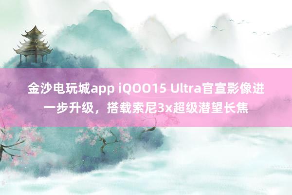 金沙电玩城app iQOO15 Ultra官宣影像进一步升级，搭载索尼3x超级潜望长焦