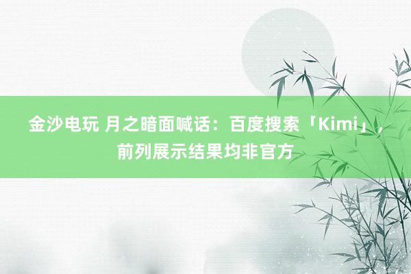 金沙电玩 月之暗面喊话:百度搜索「Kimi」,前列展示结果均非官方