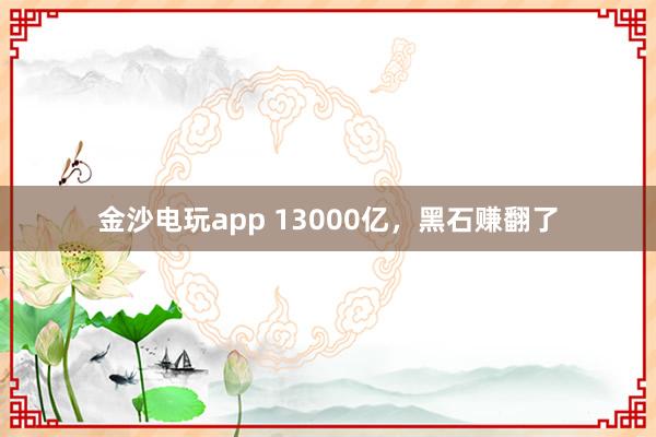 金沙电玩app 13000亿，黑石赚翻了