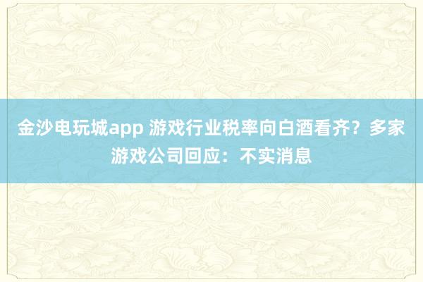 金沙电玩城app 游戏行业税率向白酒看齐？多家游戏公司回应：不实消息