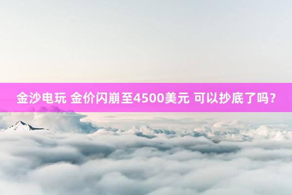 金沙电玩 金价闪崩至4500美元 可以抄底了吗？