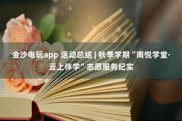 金沙电玩app 活动总结 | 秋季学期“南悦学堂·云上伴学”志愿服务纪实
