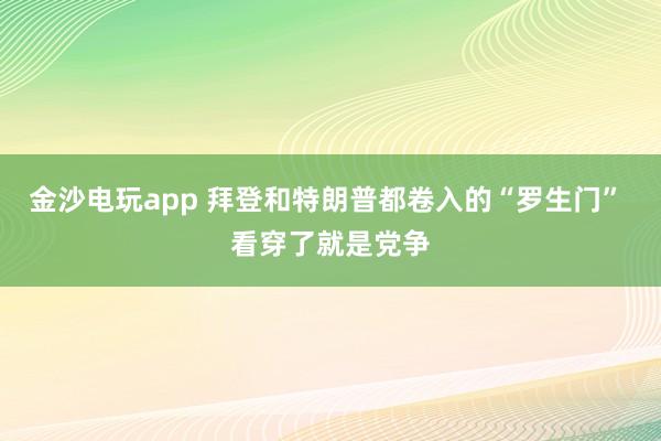 金沙电玩app 拜登和特朗普都卷入的“罗生门” 看穿了就是党争