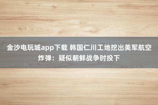 金沙电玩城app下载 韩国仁川工地挖出美军航空炸弹：疑似朝鲜战争时投下