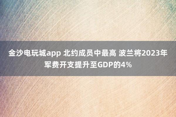 金沙电玩城app 北约成员中最高 波兰将2023年军费开支提升至GDP的4%