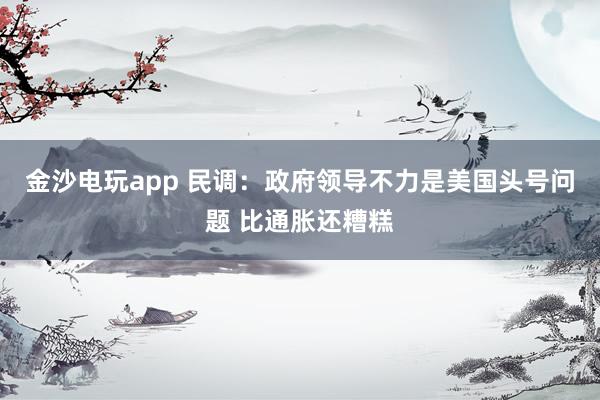 金沙电玩app 民调：政府领导不力是美国头号问题 比通胀还糟糕