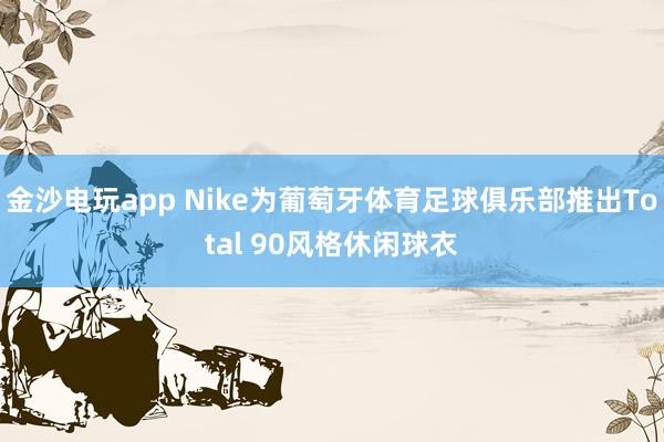 金沙电玩app Nike为葡萄牙体育足球俱乐部推出Total 90风格休闲球衣