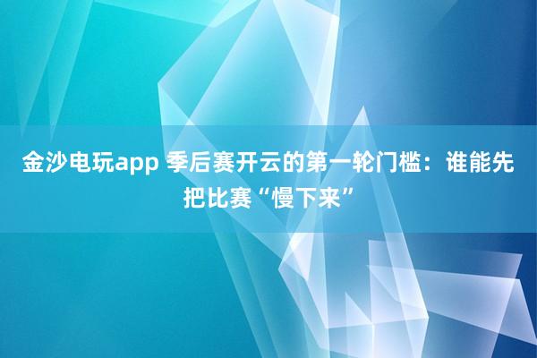 金沙电玩app 季后赛开云的第一轮门槛：谁能先把比赛“慢下来”