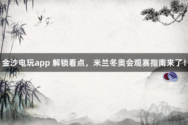 金沙电玩app 解锁看点，<a href=